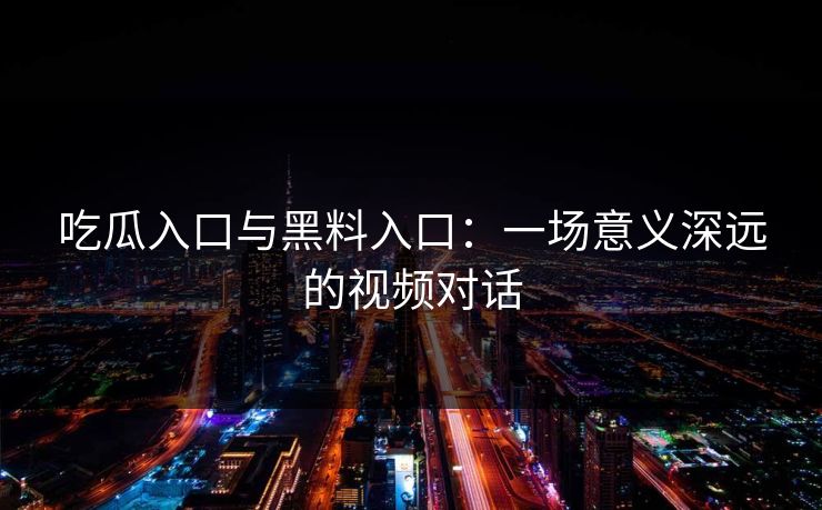 吃瓜入口与黑料入口：一场意义深远的视频对话
