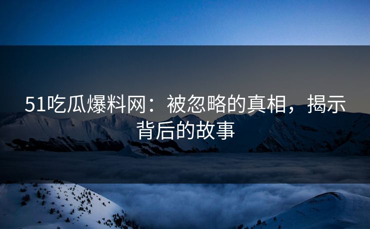 51吃瓜爆料网：被忽略的真相，揭示背后的故事
