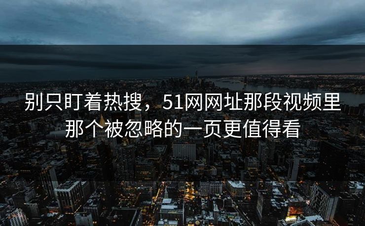 别只盯着热搜，51网网址那段视频里那个被忽略的一页更值得看