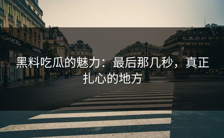 黑料吃瓜的魅力：最后那几秒，真正扎心的地方